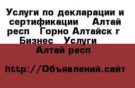 Услуги по декларации и сертификации  - Алтай респ., Горно-Алтайск г. Бизнес » Услуги   . Алтай респ.